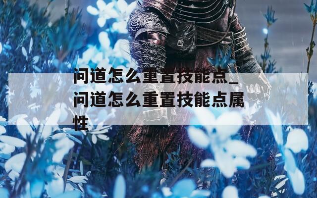 问道怎么重置技能点_问道怎么重置技能点属性