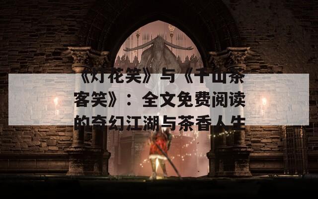 《灯花笑》与《千山茶客笑》：全文免费阅读的奇幻江湖与茶香人生