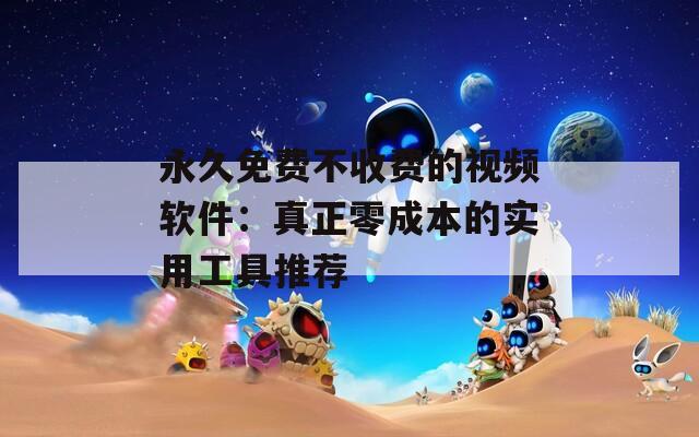 永久免费不收费的视频软件：真正零成本的实用工具推荐