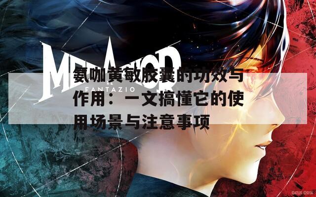 氨咖黄敏胶囊的功效与作用：一文搞懂它的使用场景与注意事项