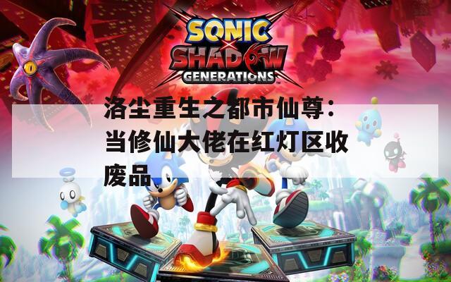 洛尘重生之都市仙尊：当修仙大佬在红灯区收废品