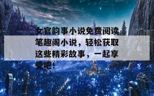 女官韵事小说免费阅读笔趣阁小说，轻松获取这些精彩故事，一起享受吧！
