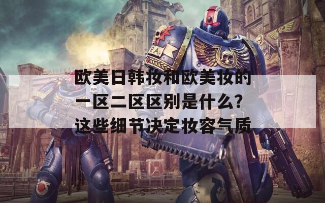 欧美日韩妆和欧美妆的一区二区区别是什么？这些细节决定妆容气质