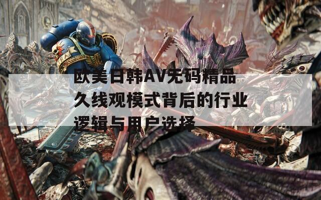 欧美日韩AV无码精品久线观模式背后的行业逻辑与用户选择