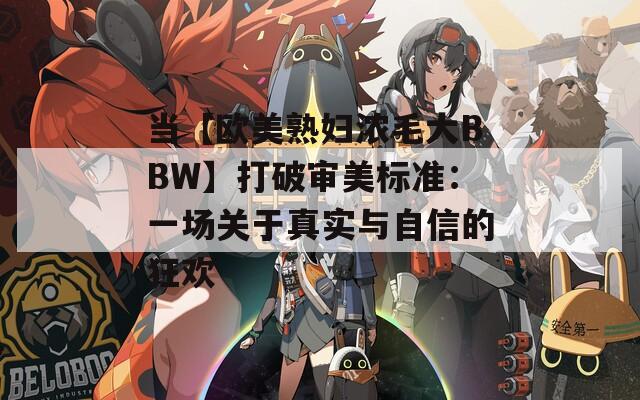 当【欧美熟妇浓毛大BBW】打破审美标准：一场关于真实与自信的狂欢  第1张