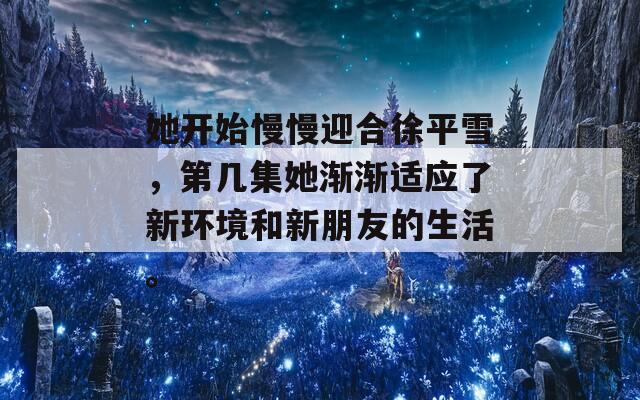 她开始慢慢迎合徐平雪，第几集她渐渐适应了新环境和新朋友的生活。