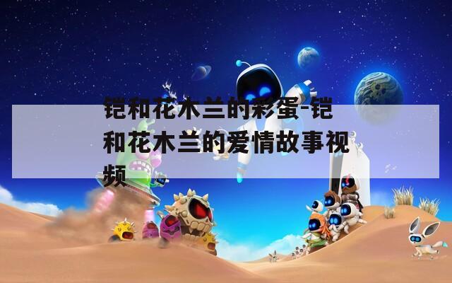 铠和花木兰的彩蛋-铠和花木兰的爱情故事视频