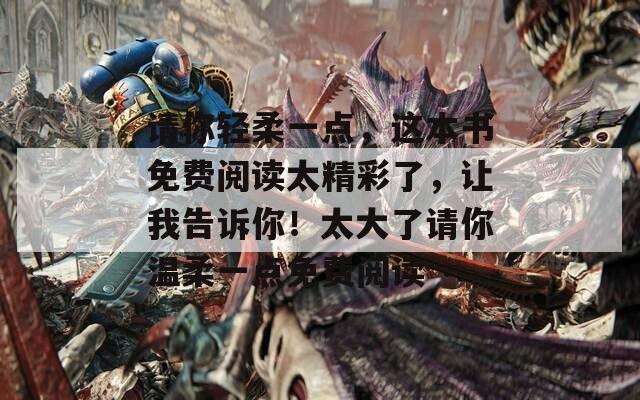 请你轻柔一点，这本书免费阅读太精彩了，让我告诉你！太大了请你温柔一点免费阅读