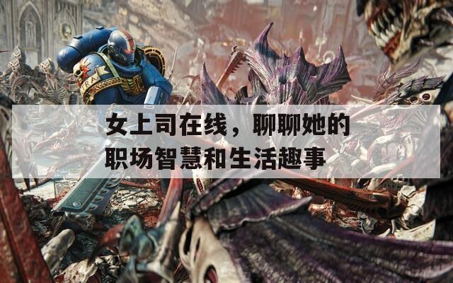 女上司在线，聊聊她的职场智慧和生活趣事  第1张