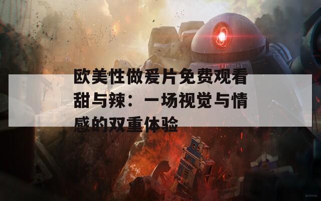欧美性做爰片免费观看甜与辣：一场视觉与情感的双重体验
