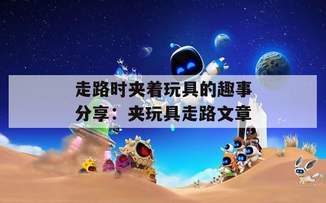 走路时夹着玩具的趣事分享：夹玩具走路文章