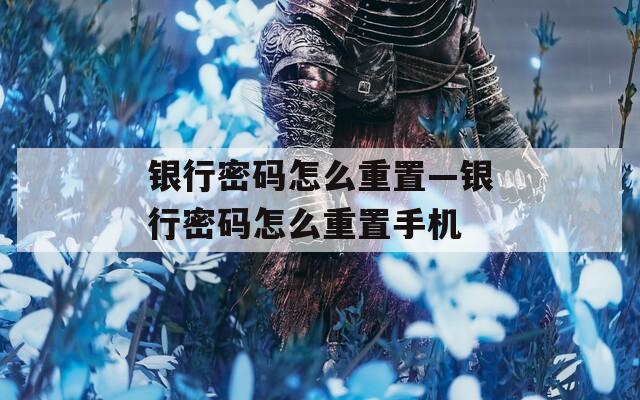 银行密码怎么重置—银行密码怎么重置手机  第1张