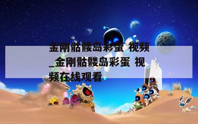 金刚骷髅岛彩蛋 视频_金刚骷髅岛彩蛋 视频在线观看  第1张