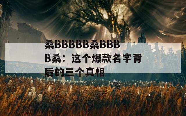 桑BBBBB桑BBBB桑：这个爆款名字背后的三个真相