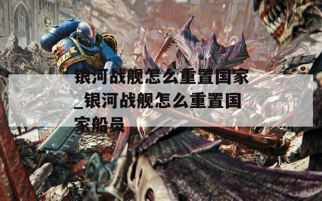 银河战舰怎么重置国家_银河战舰怎么重置国家船员