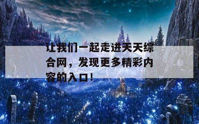 让我们一起走进天天综合网，发现更多精彩内容的入口！