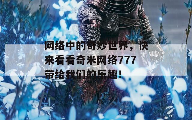 网络中的奇妙世界，快来看看奇米网络777带给我们的乐趣！