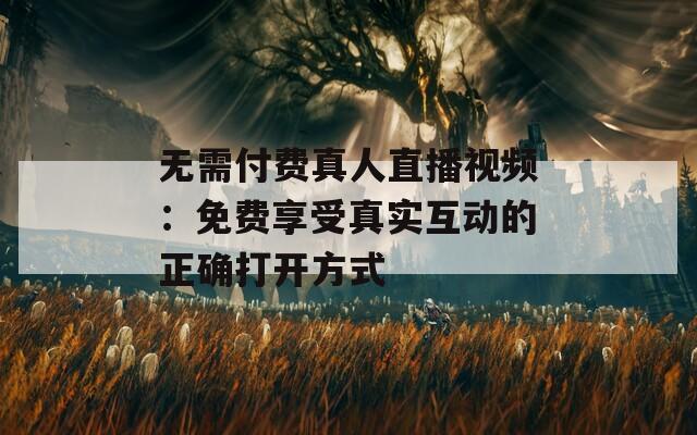 无需付费真人直播视频：免费享受真实互动的正确打开方式