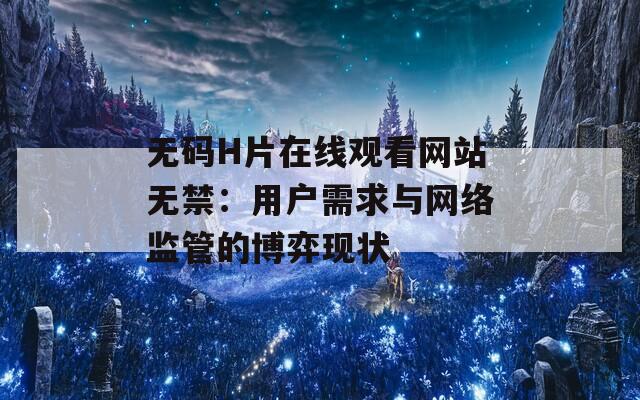 无码H片在线观看网站无禁：用户需求与网络监管的博弈现状