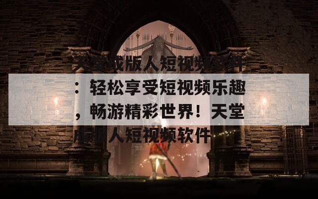 天堂成版人短视频软件：轻松享受短视频乐趣，畅游精彩世界！天堂成版人短视频软件  第1张