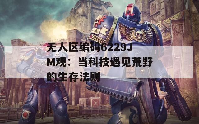 无人区编码6229JM观：当科技遇见荒野的生存法则