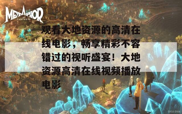 观看大地资源的高清在线电影，畅享精彩不容错过的视听盛宴！大地资源高清在线视频播放电影