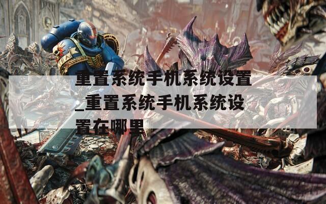 重置系统手机系统设置_重置系统手机系统设置在哪里