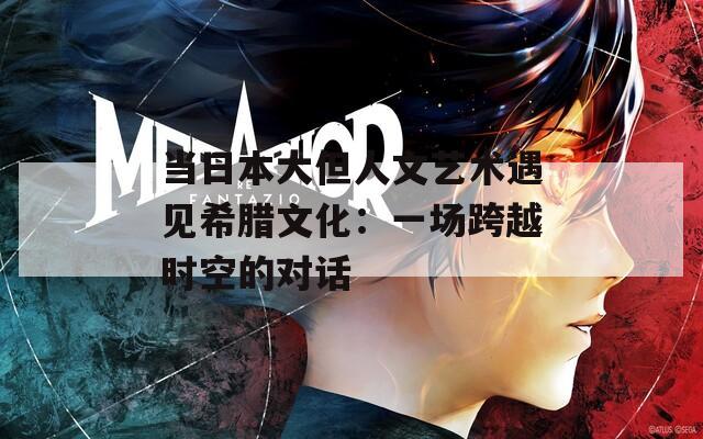 当日本大但人文艺术遇见希腊文化：一场跨越时空的对话  第1张