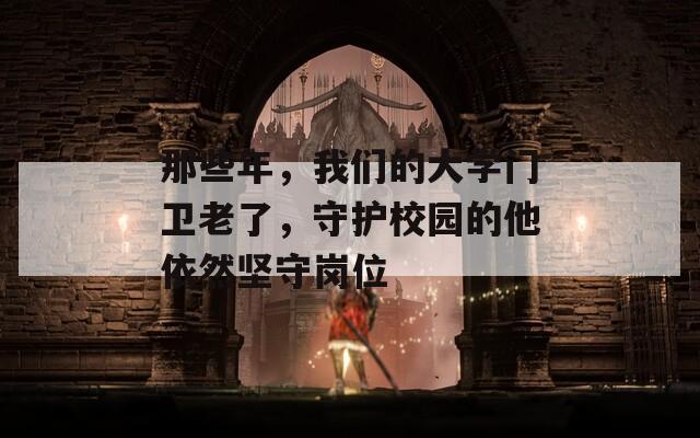 那些年，我们的大学门卫老了，守护校园的他依然坚守岗位  第1张