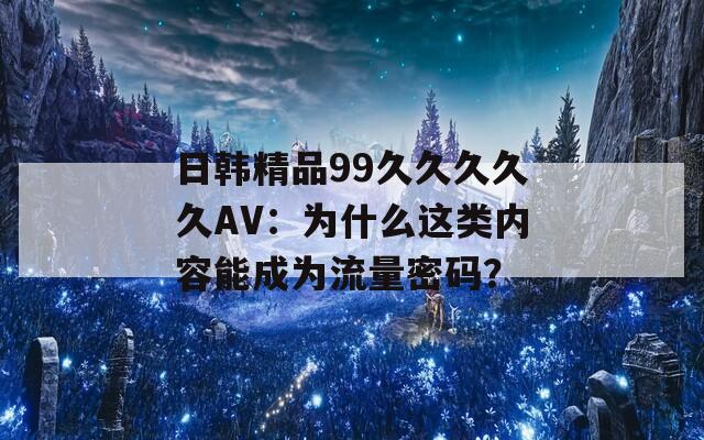 日韩精品99久久久久久AV：为什么这类内容能成为流量密码？