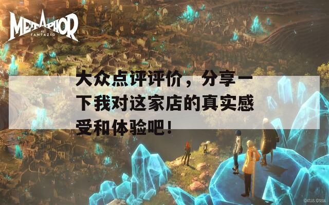 大众点评评价，分享一下我对这家店的真实感受和体验吧！