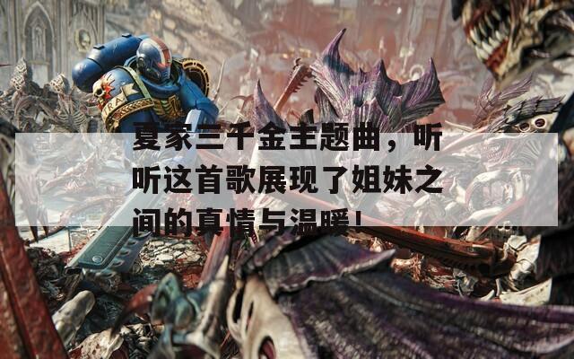夏家三千金主题曲，听听这首歌展现了姐妹之间的真情与温暖！