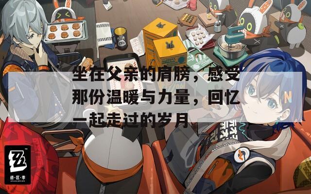 坐在父亲的肩膀，感受那份温暖与力量，回忆一起走过的岁月