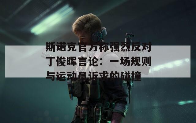 斯诺克官方称强烈反对丁俊晖言论：一场规则与运动员诉求的碰撞  第1张