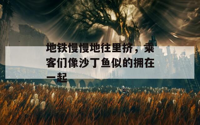 地铁慢慢地往里挤，乘客们像沙丁鱼似的拥在一起