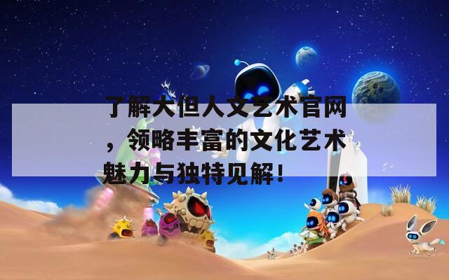 了解大但人文艺术官网，领略丰富的文化艺术魅力与独特见解！
