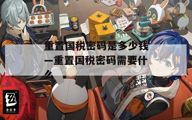 重置国税密码是多少钱—重置国税密码需要什么  第1张