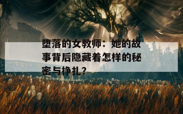 堕落的女教师：她的故事背后隐藏着怎样的秘密与挣扎？