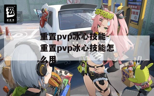 重置pvp冰心技能-重置pvp冰心技能怎么用