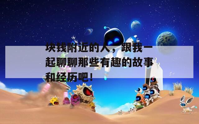 块钱附近的人，跟我一起聊聊那些有趣的故事和经历吧！