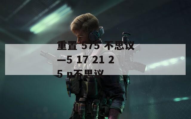 重置 575 不思议—5 17 21 25 n不思议