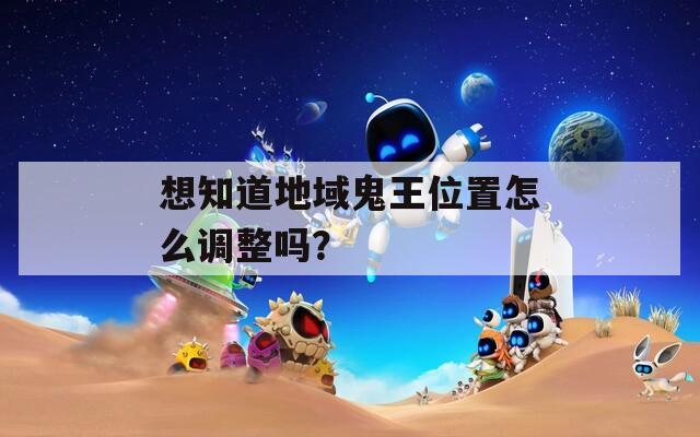 想知道地域鬼王位置怎么调整吗？