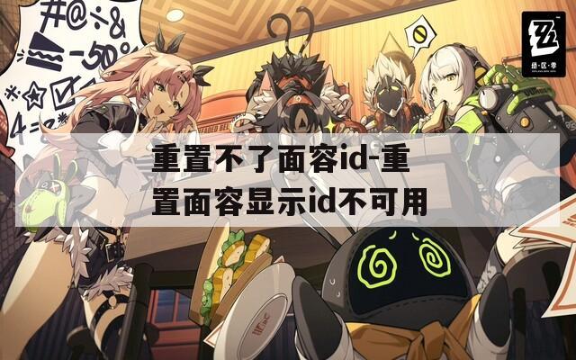 重置不了面容id-重置面容显示id不可用