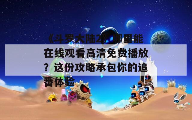 《斗罗大陆2》哪里能在线观看高清免费播放？这份攻略承包你的追番体验  第1张