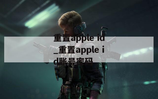 重置apple id_重置apple id账号密码  第1张