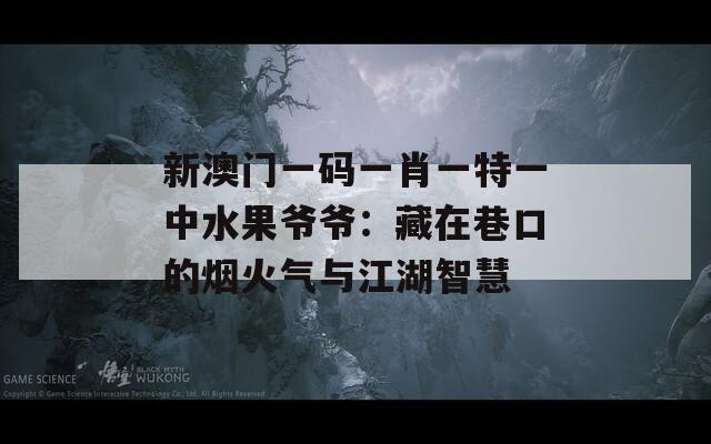 新澳门一码一肖一特一中水果爷爷：藏在巷口的烟火气与江湖智慧  第1张