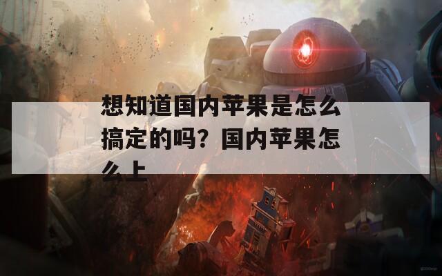 想知道国内苹果是怎么搞定的吗？国内苹果怎么上  第1张