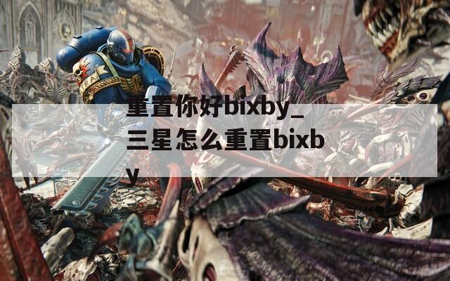 重置你好bixby_三星怎么重置bixby