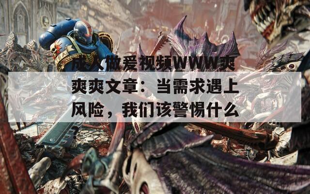 成人做爰视频WWW爽爽爽文章：当需求遇上风险，我们该警惕什么？
