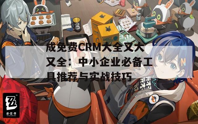 成免费CRM大全又大又全：中小企业必备工具推荐与实战技巧